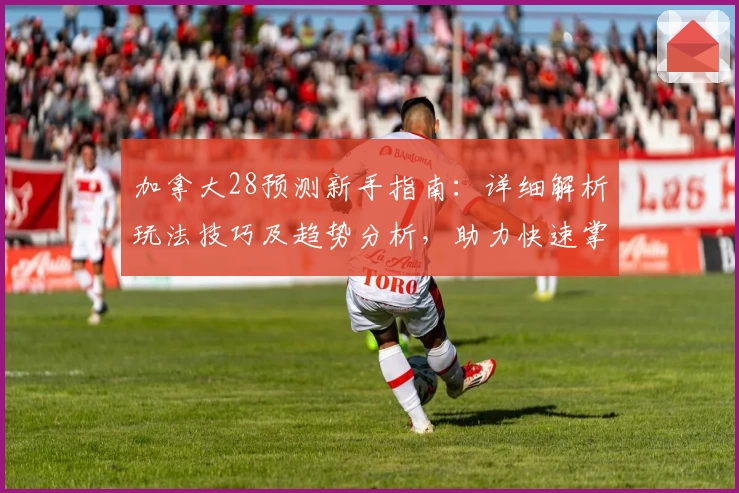 加拿大28预测新手指南：详细解析玩法技巧及趋势分析，助力快速掌握核心策略