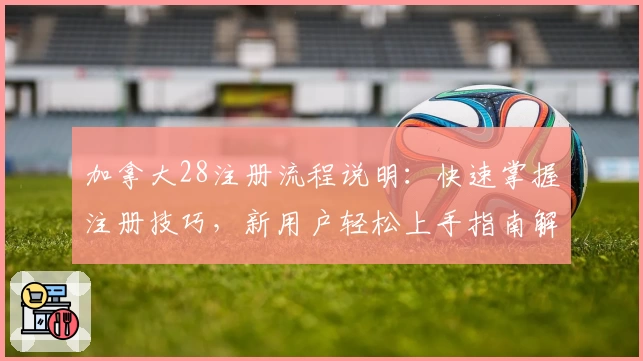 加拿大28注册流程说明：快速掌握注册技巧，新用户轻松上手指南解析