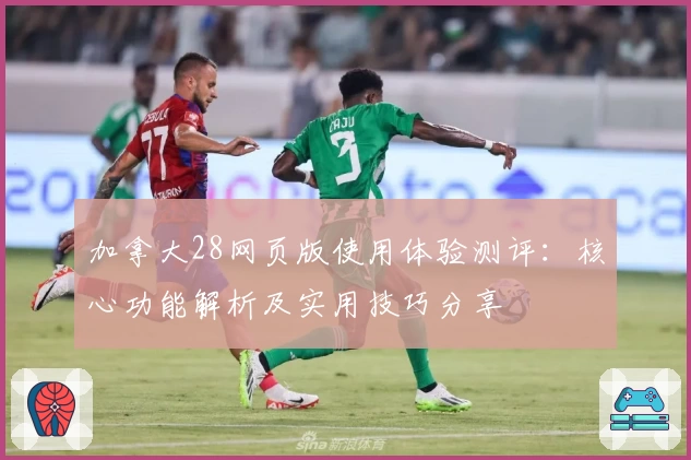 加拿大28网页版使用体验测评：核心功能解析及实用技巧分享