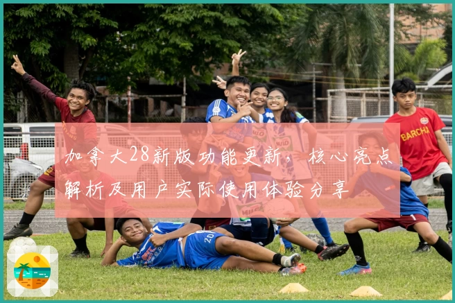 加拿大28新版功能更新，核心亮点解析及用户实际使用体验分享