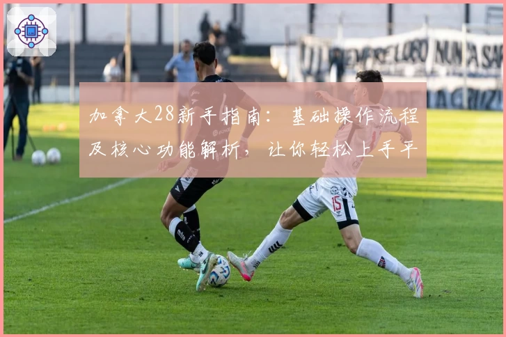 加拿大28新手指南：基础操作流程及核心功能解析，让你轻松上手平台