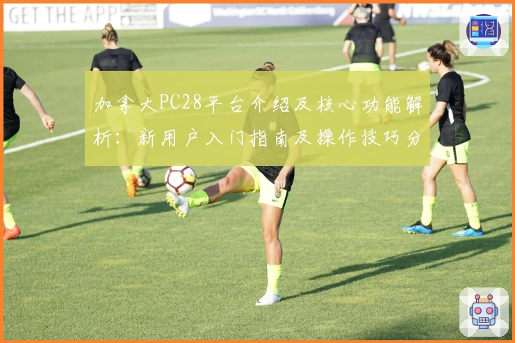 加拿大PC28平台介绍及核心功能解析：新用户入门指南及操作技巧分享