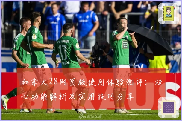 加拿大28网页版使用体验测评：核心功能解析及实用技巧分享