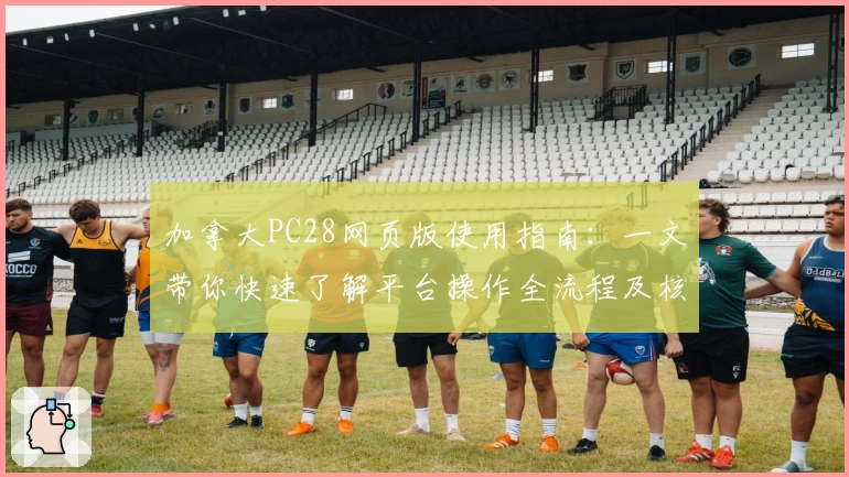 加拿大PC28网页版使用指南：一文带你快速了解平台操作全流程及核心功能亮点