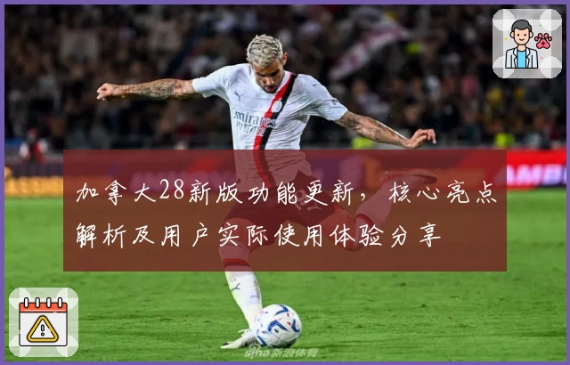 加拿大28新版功能更新，核心亮点解析及用户实际使用体验分享