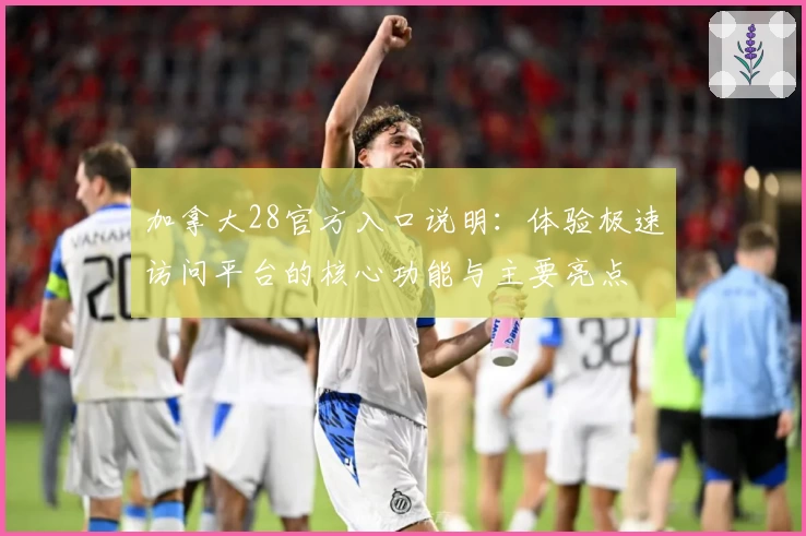 加拿大28官方入口说明：体验极速访问平台的核心功能与主要亮点