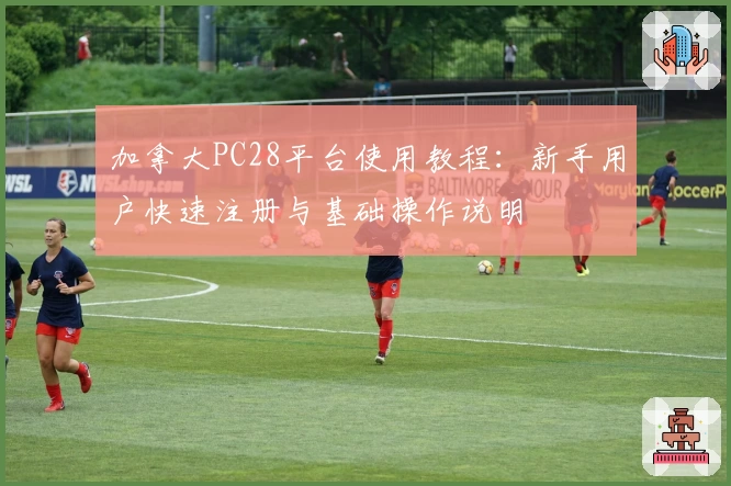 加拿大PC28平台使用教程：新手用户快速注册与基础操作说明