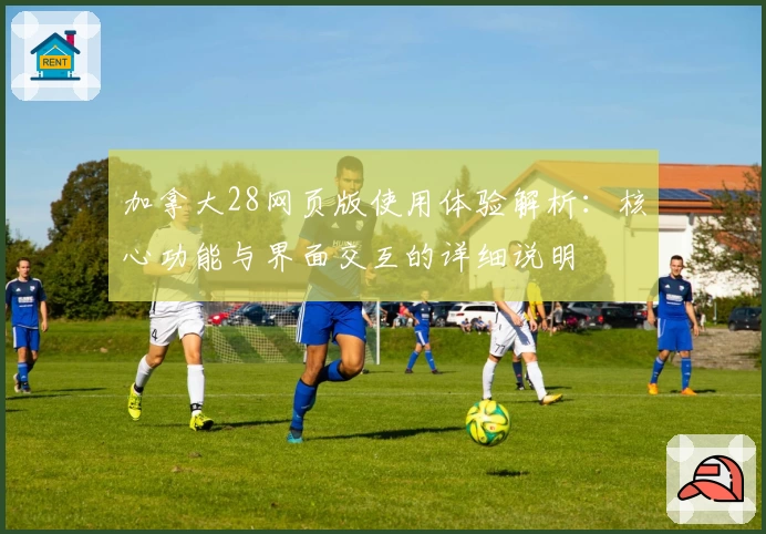 加拿大28网页版使用体验解析:核心功能与界面交互的详细说明