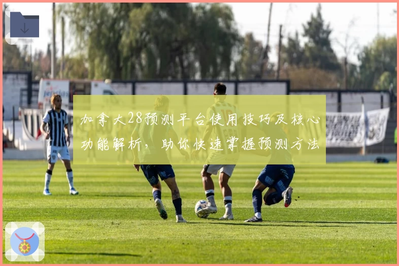 加拿大28预测平台使用技巧及核心功能解析,助你快速掌握预测方法
