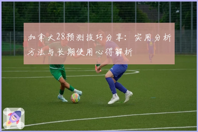 加拿大28预测技巧分享：实用分析方法与长期使用心得解析