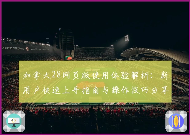 加拿大28网页版使用体验解析：新用户快速上手指南与操作技巧分享