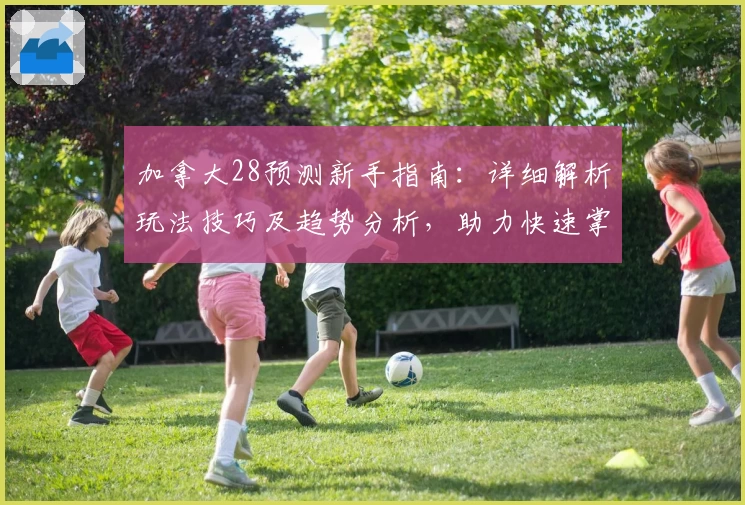 加拿大28预测新手指南：详细解析玩法技巧及趋势分析，助力快速掌握核心策略