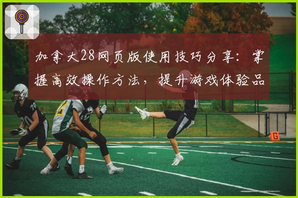 加拿大28网页版使用技巧分享：掌握高效操作方法，提升游戏体验品质