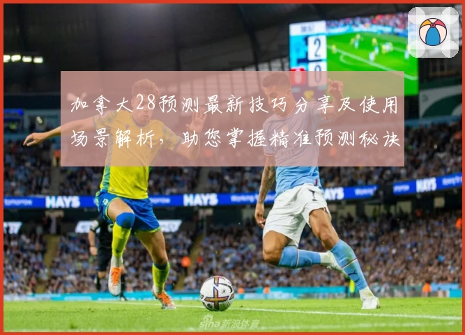 加拿大28预测最新技巧分享及使用场景解析，助您掌握精准预测秘诀