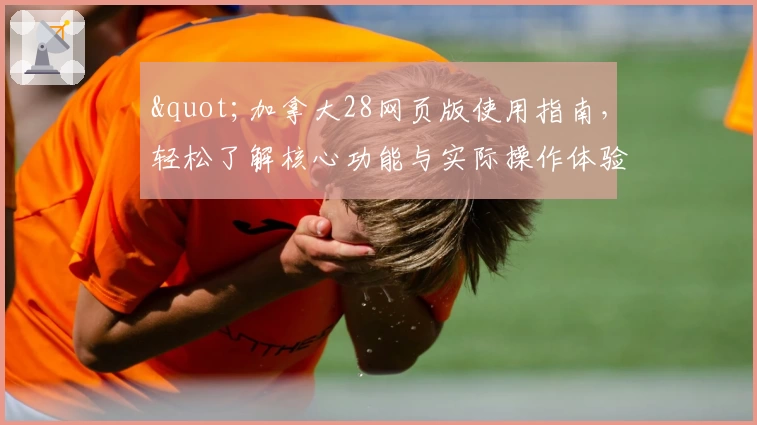 "加拿大28网页版使用指南,轻松了解核心功能与实际操作体验的方法"