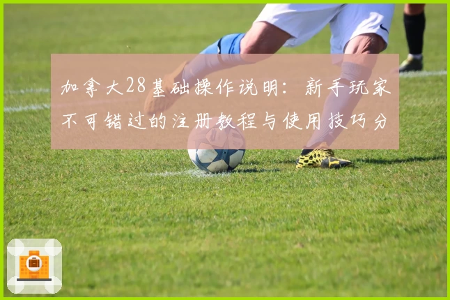 加拿大28基础操作说明:新手玩家不可错过的注册教程与使用技巧分享