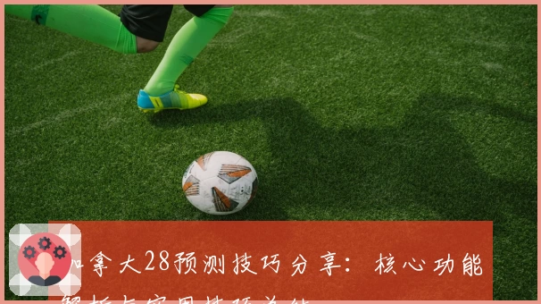 加拿大28预测技巧分享：核心功能解析与实用技巧总结
