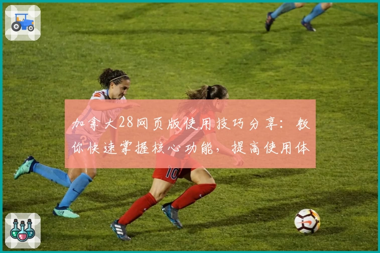 加拿大28网页版使用技巧分享：教你快速掌握核心功能，提高使用体验