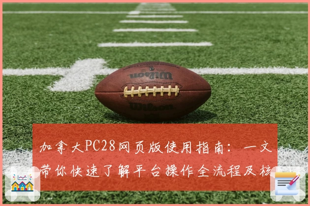 加拿大PC28网页版使用指南：一文带你快速了解平台操作全流程及核心功能亮点